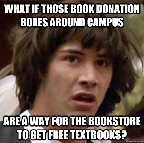 What if those book donation boxes around campus are a way for the bookstore to get free textbooks? - What if those book donation boxes around campus are a way for the bookstore to get free textbooks?  Misc