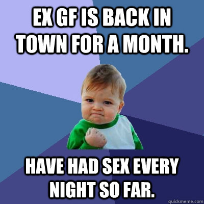 Ex GF is back in town for a month. Have had sex every night so far.  Success Kid