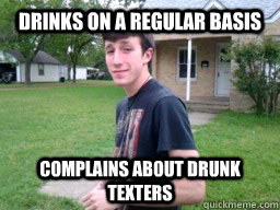 DRINKS ON A REGULAR BASIS  COMPLAINS ABOUT DRUNK TEXTERS  