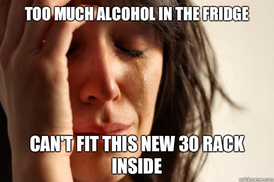 Too much alcohol in the fridge Can't fit this new 30 rack inside  First World Problems