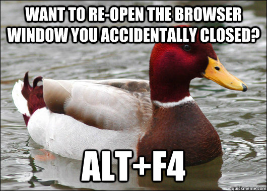 Want to re-open the browser window you accidentally closed? Alt+F4  Malicious Advice Mallard