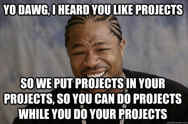 yo dawg, i heard you like projects so we put projects in your projects, so you can do projects while you do your projects  Xzibit