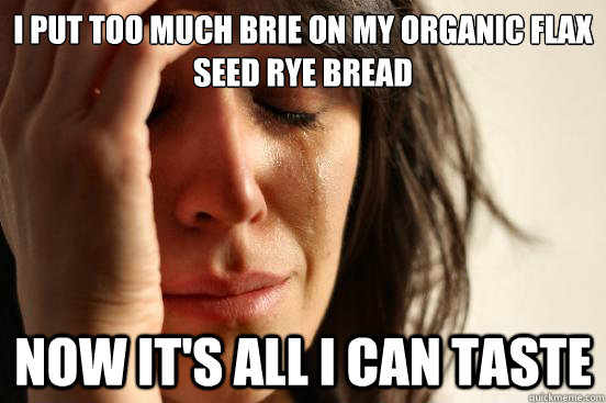 I put too much brie on my organic flax seed rye bread Now it's all I can taste  First World Problems