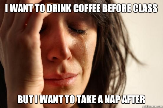 I want to drink coffee before class But I want to take a nap after  First World Problems