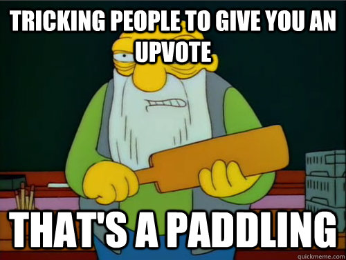 Tricking people to give you an upvote That's a paddling  Thats a paddling