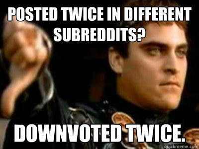 Posted twice in different subreddits? Downvoted twice.  Downvoting Roman