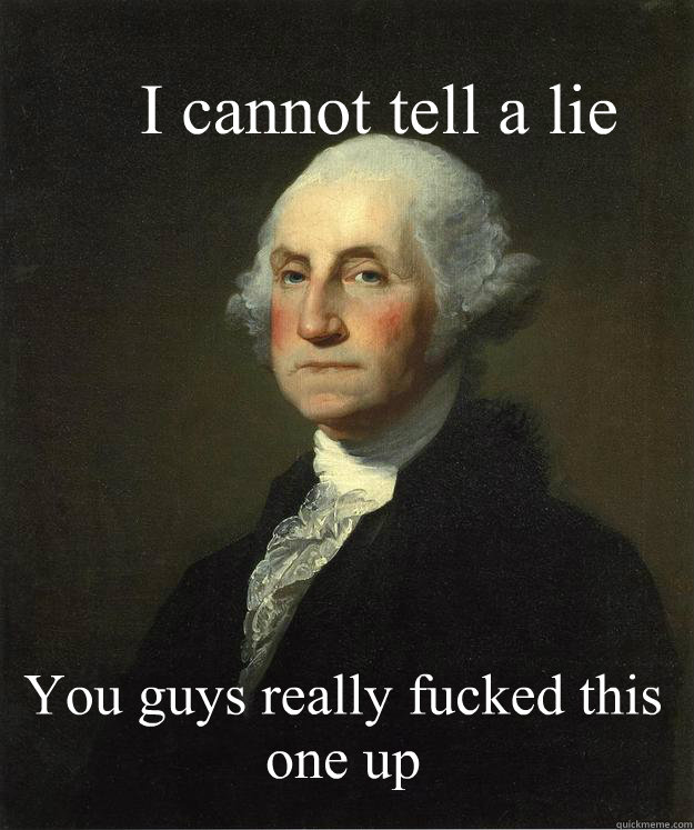 I cannot tell a lie You guys really fucked this one up  George Washington