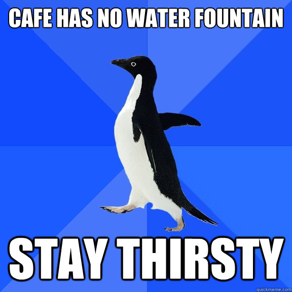 Cafe has no water fountain stay thirsty  Socially Awkward Penguin