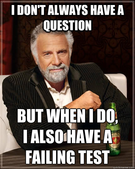 I don't always have a question but when I do, 
I also have a failing test  The Most Interesting Man In The World