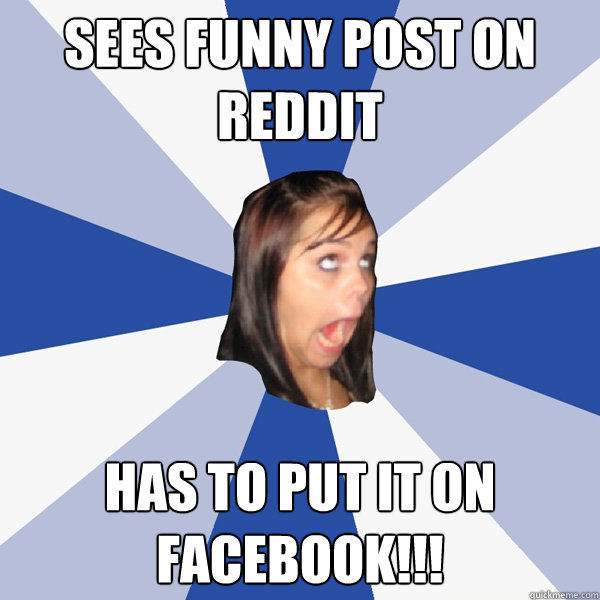 Sees funny post on reddit has to put it on facebook!!!  Annoying Facebook Girl