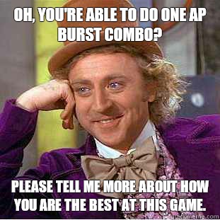 Oh, you're able to do one AP burst combo? Please tell me more about how you are the best at this game. - Oh, you're able to do one AP burst combo? Please tell me more about how you are the best at this game.  Condescending Wonka