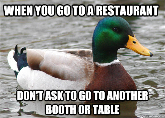 When you go to a restaurant Don't ask to go to another booth or table  Actual Advice Mallard