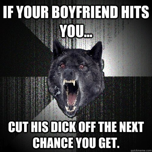 If your boyfriend hits you... Cut his dick off the next chance you get. - If your boyfriend hits you... Cut his dick off the next chance you get.  Insanity Wolf