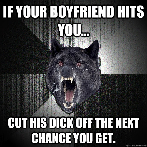 If your boyfriend hits you... Cut his dick off the next chance you get.  Insanity Wolf