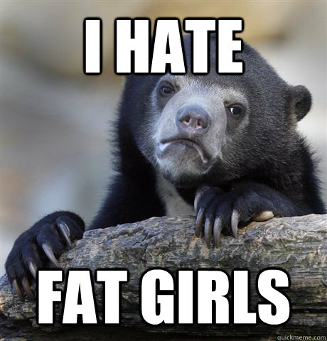I hate fat girls  Confession Bear