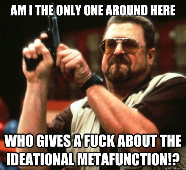am I the only one around here Who gives a fuck about the ideational metafunction!?  Angry Walter