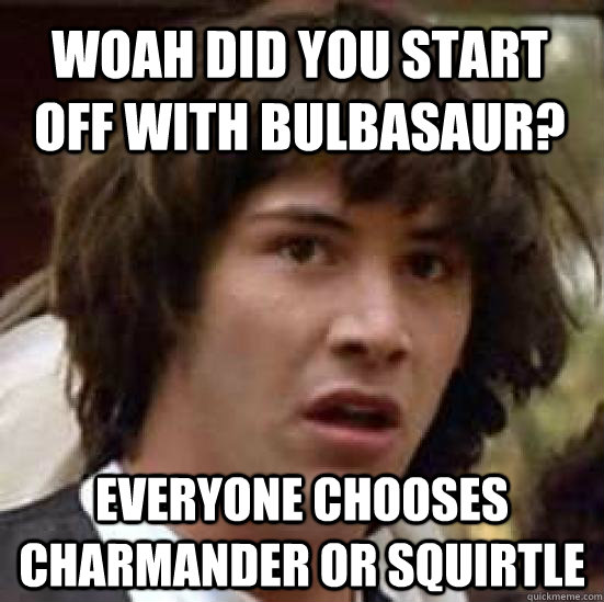 Woah did you start off with bulbasaur? everyone chooses charmander or squirtle  conspiracy keanu