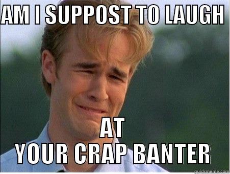 AM I SUPPOST TO LAUGH  AT YOUR CRAP BANTER 1990s Problems