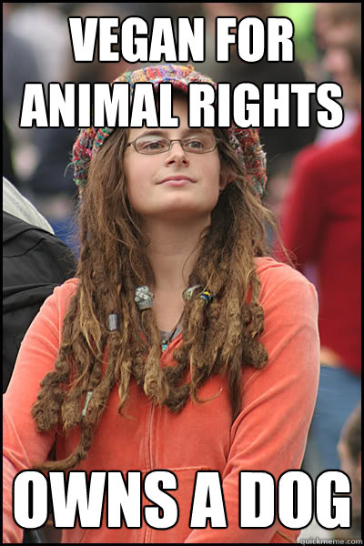 VEGAN FOR ANIMAL RIGHTS OWNS A DOG  - VEGAN FOR ANIMAL RIGHTS OWNS A DOG   Bad Argument Hippie
