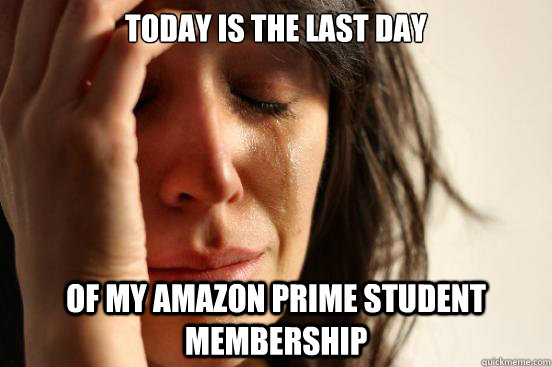 today is the last day of my amazon prime student membership  First World Problems