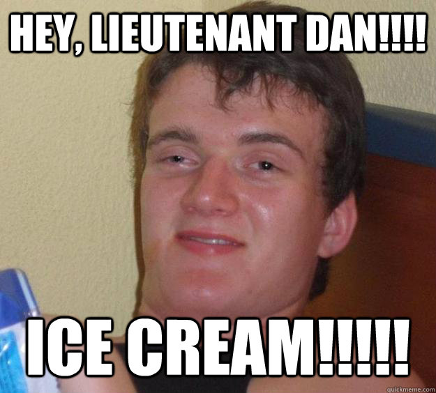 Hey, Lieutenant Dan!!!!  ICE CREAM!!!!!  10 Guy