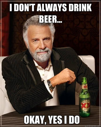 I don't always drink beer... okay, yes i do  The Most Interesting Man In The World