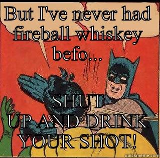 BUT I'VE NEVER HAD FIREBALL WHISKEY BEFO... SHUT UP AND DRINK YOUR SHOT! Slappin Batman