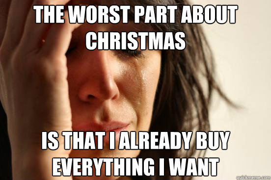 The worst part about christmas is that i already buy everything I want   First World Problems