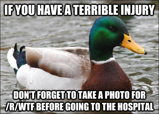 If you have a terrible injury Don't forget to take a photo for /R/WTF before going to the hospital   Actual Advice Mallard
