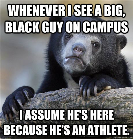 Whenever I see a big, black guy on campus I assume he's here because he's an athlete.  Confession Bear