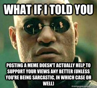 What if I told you  Posting a meme doesn't actually help to support your views any better (unless you're being sarcastic, in which case oh well)  Matrix Morpheous