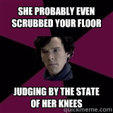 She probably even scrubbed your floor  judging by the state of her knees  