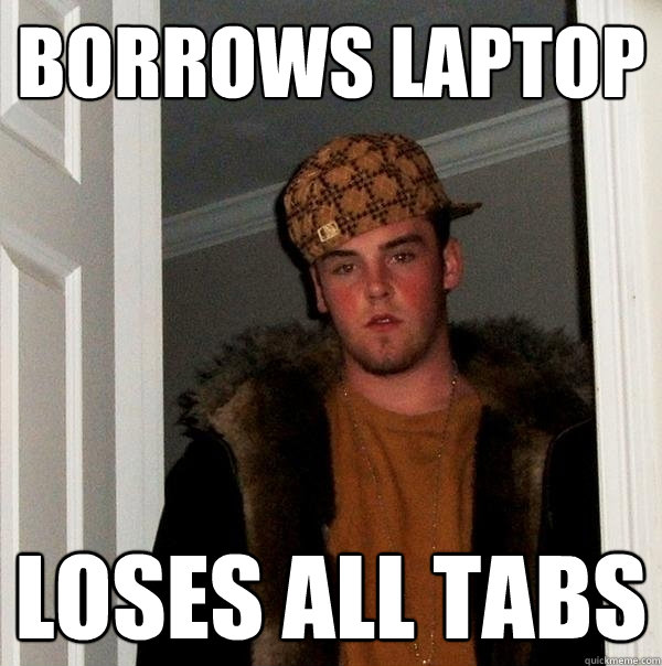 Borrows laptop loses all tabs  Scumbag Steve