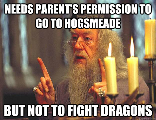Needs Parent's permission to go to Hogsmeade But not to fight dragons  Scumbag Dumbledore
