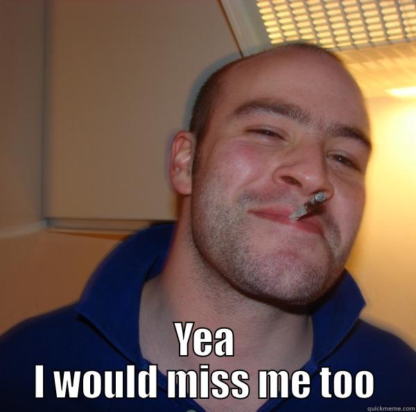  YEA I WOULD MISS ME TOO Good Guy Greg 