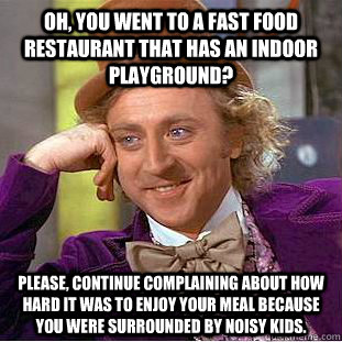 Oh, you went to a fast food restaurant that has an indoor playground? Please, continue complaining about how hard it was to enjoy your meal because you were surrounded by noisy kids.  Condescending Wonka