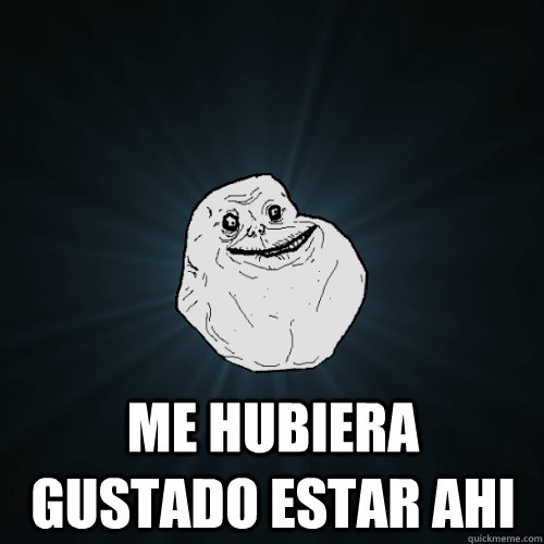  me hubiera gustado estar ahi  Forever Alone