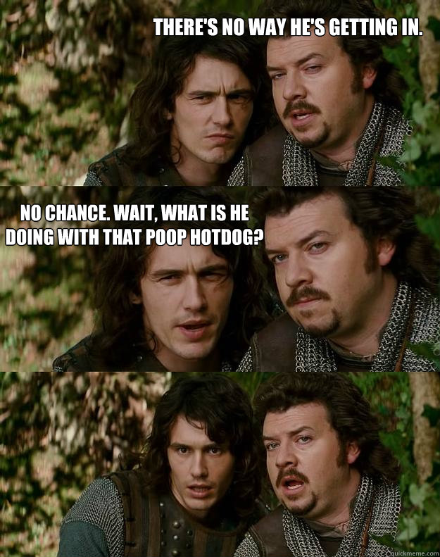 There's no way he's getting in. No chance. Wait, what is he doing with that poop hotdog?  Your Highness