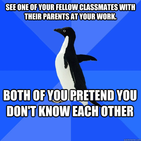 See one of your fellow classmates with their parents at your work. Both of you pretend you don't know each other    Socially Awkward Penguin