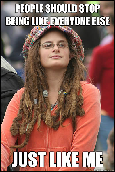 People should stop being like everyone else Just like me  College Liberal
