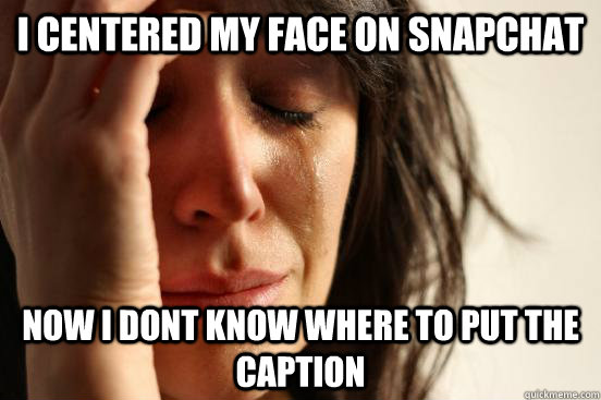 I centered my face on snapchat Now I dont know where to put the caption - I centered my face on snapchat Now I dont know where to put the caption  First World Problems
