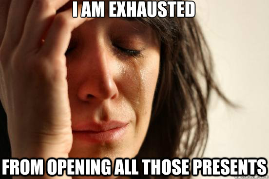 I AM EXHAUSTED  FROM OPENING ALL THOSE PRESENTS   First World Problems
