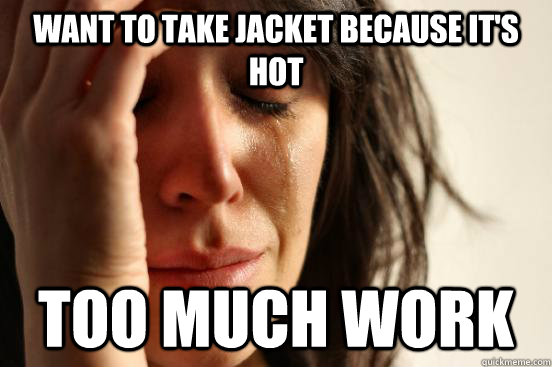 want to take jacket because it's hot too much work  First World Problems