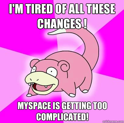 I'm tired of all these changes ! Myspace is getting too complicated!  Slowpoke