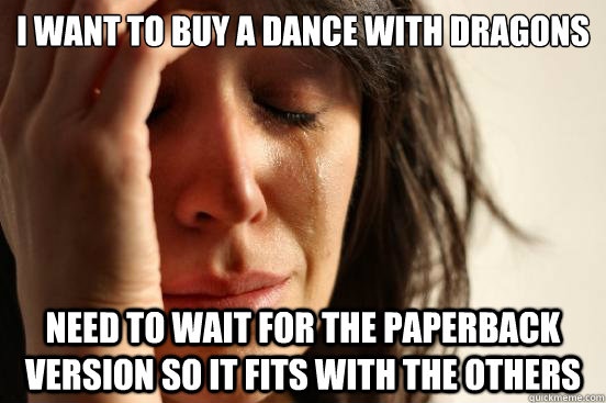 i want to buy a dance with dragons need to wait for the paperback version so it fits with the others  First World Problems
