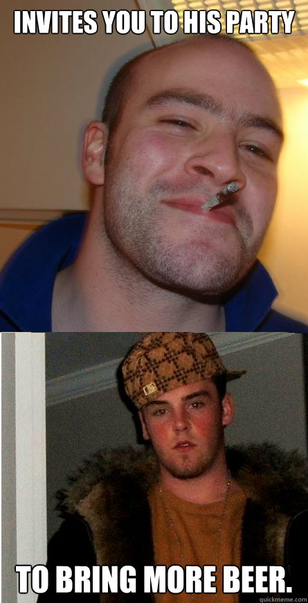 invites you to his party to bring more beer. - invites you to his party to bring more beer.  Good Guy Greg  Scumbag Steve