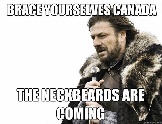 Brace yourselves Canada The Neckbeards are coming - Brace yourselves Canada The Neckbeards are coming  Misc