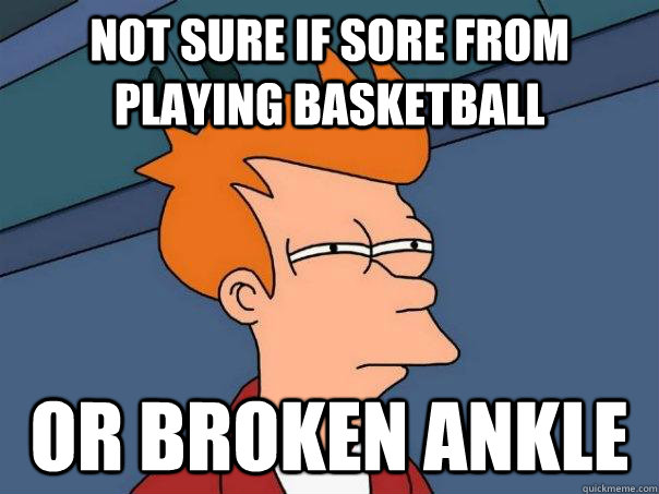 Not sure if sore from playing basketball Or broken ankle  Futurama Fry