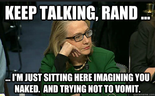 Keep talking, Rand ...  ... I'm just sitting here imagining you naked.  And trying not to vomit.  