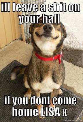 ILL LEAVE A SHIT ON YOUR HALL  IF YOU DONT COME HOME LISA X  Good Dog Greg